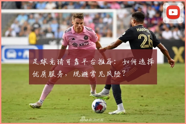 足球竞猜可靠平台推荐：如何选择优质服务，规避常见风险？