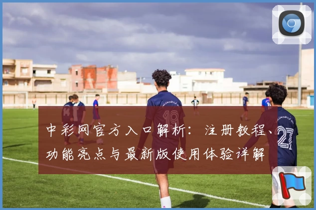 中彩网官方入口解析：注册教程、功能亮点与最新版使用体验详解
