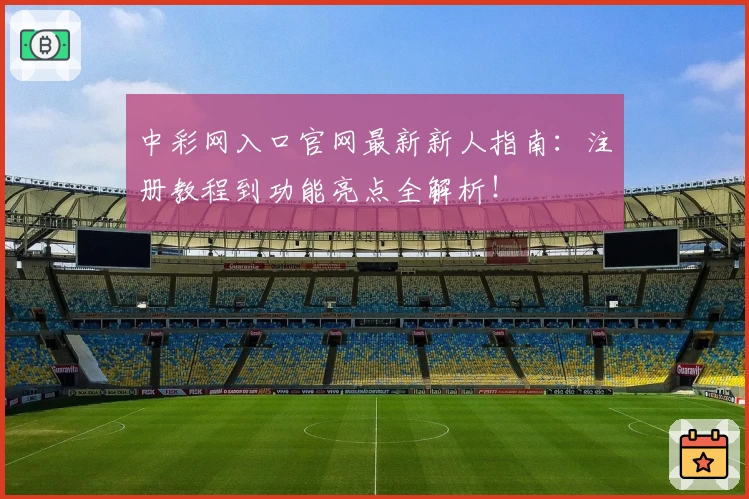中彩网入口官网最新新人指南：注册教程到功能亮点全解析！