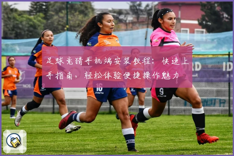 足球竞猜手机端安装教程：快速上手指南，轻松体验便捷操作魅力