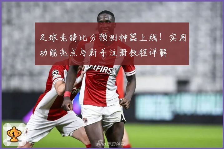 足球竞猜比分预测神器上线！实用功能亮点与新手注册教程详解