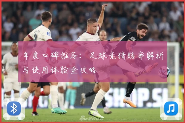 年度口碑推荐：足球竞猜赔率解析与使用体验全攻略