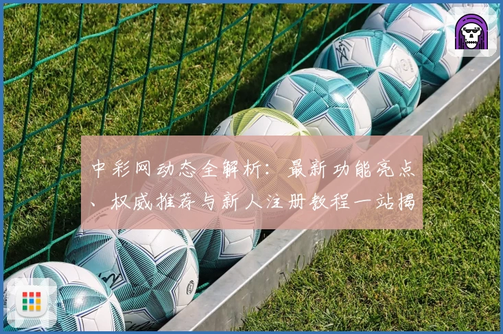 中彩网动态全解析：最新功能亮点、权威推荐与新人注册教程一站揭秘